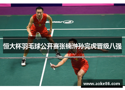 恒大杯羽毛球公开赛张楠浺孙完虎晋级八强