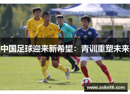 中国足球迎来新希望：青训重塑未来