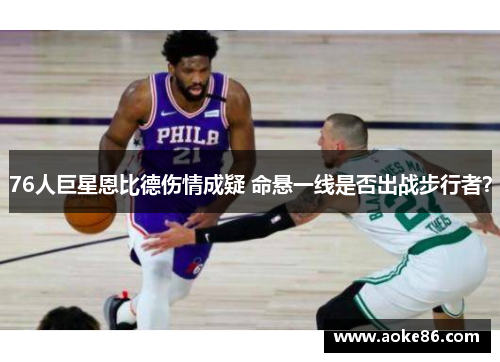 76人巨星恩比德伤情成疑 命悬一线是否出战步行者？