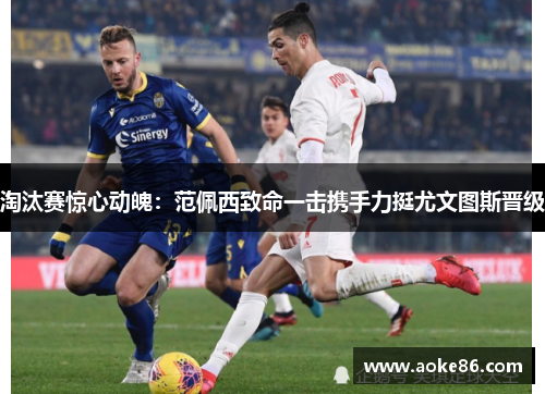 淘汰赛惊心动魄：范佩西致命一击携手力挺尤文图斯晋级